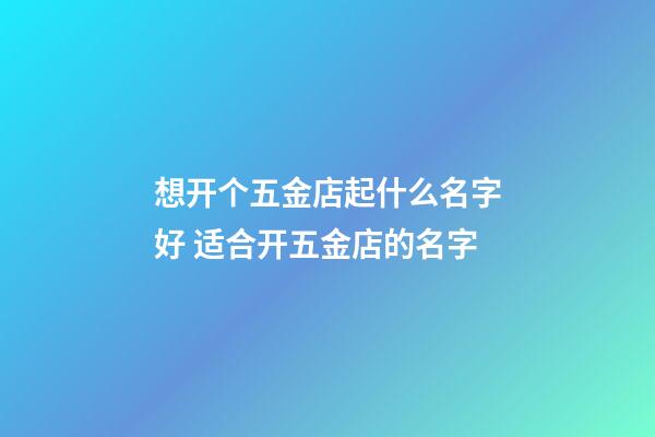 想开个五金店起什么名字好 适合开五金店的名字-第1张-店铺起名-玄机派
